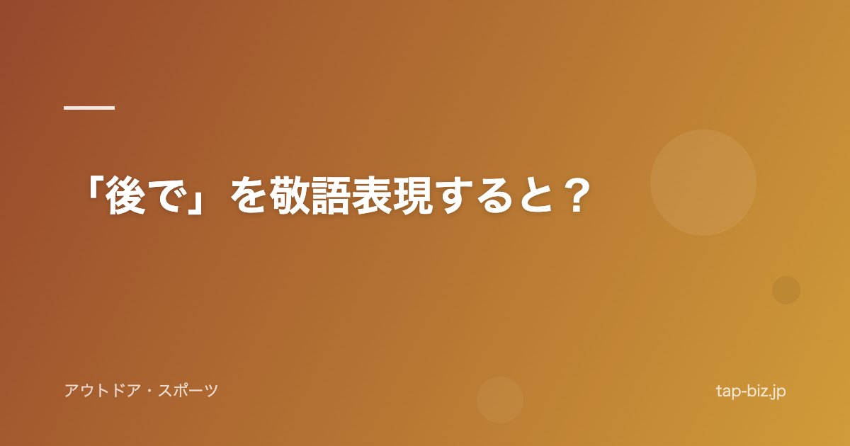 「後で」を敬語表現すると？