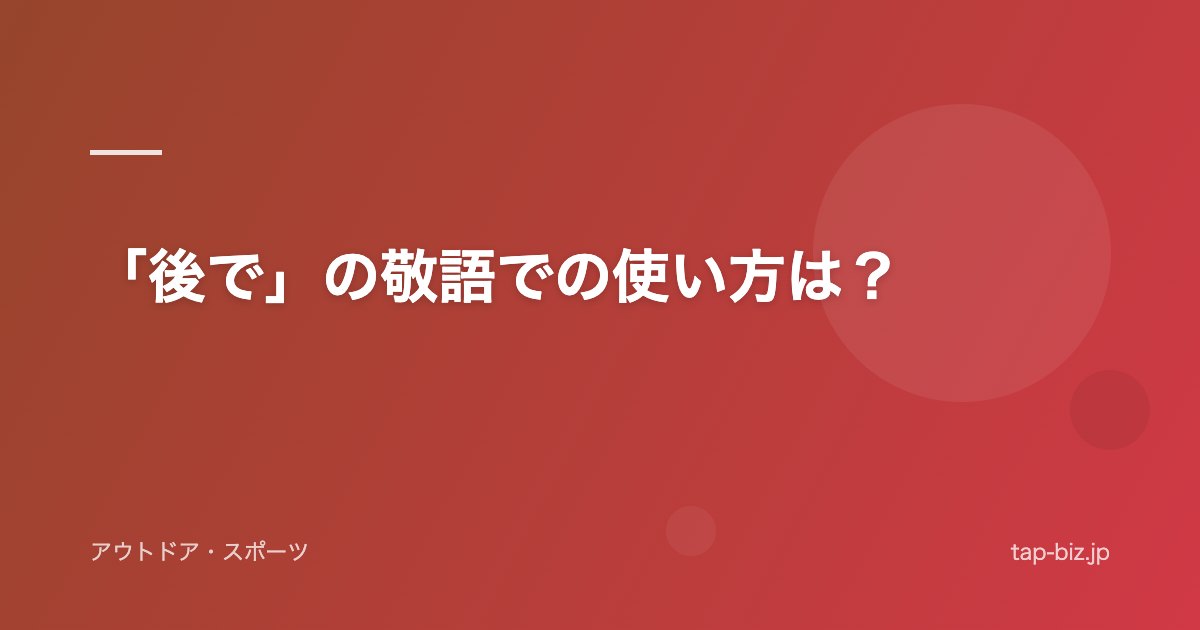 「後で」の敬語での使い方は？
