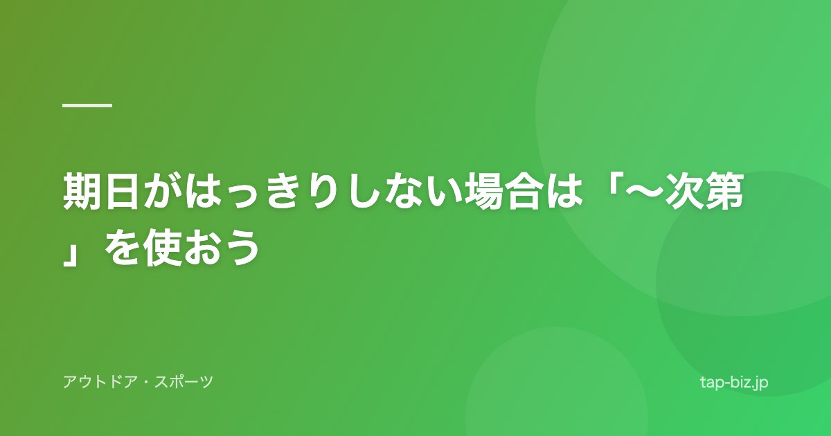 期日がはっきりしない場合は「～次第」を使おう