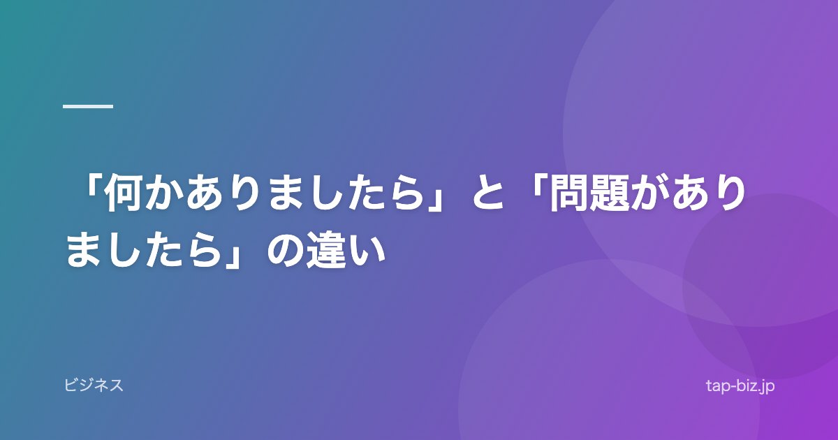 「何かありましたら」と「問題がありましたら」の違い