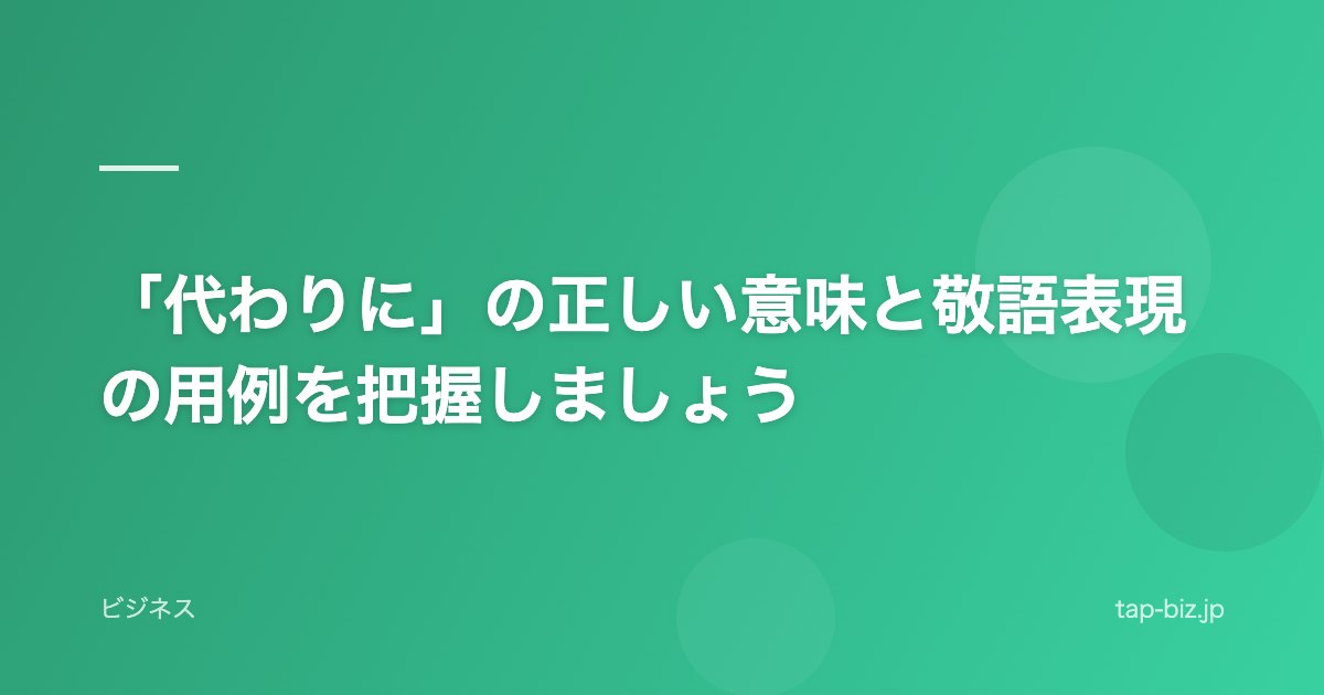 「代わりに」の正しい意味と敬語表現の用例を把握しましょう