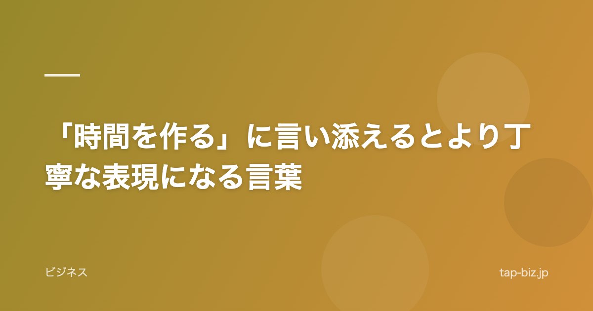 「時間を作る」に言い添えるとより丁寧な表現になる言葉