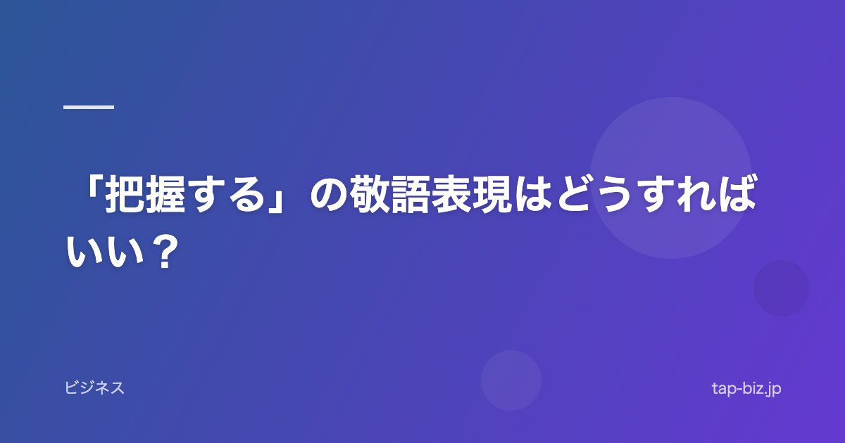 「把握する」の敬語表現はどうすればいい？