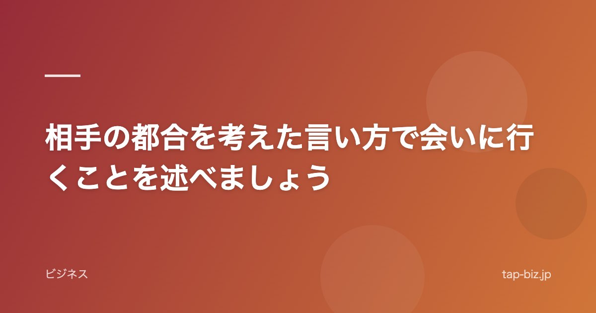 相手の都合を考えた言い方で会いに行くことを述べましょう