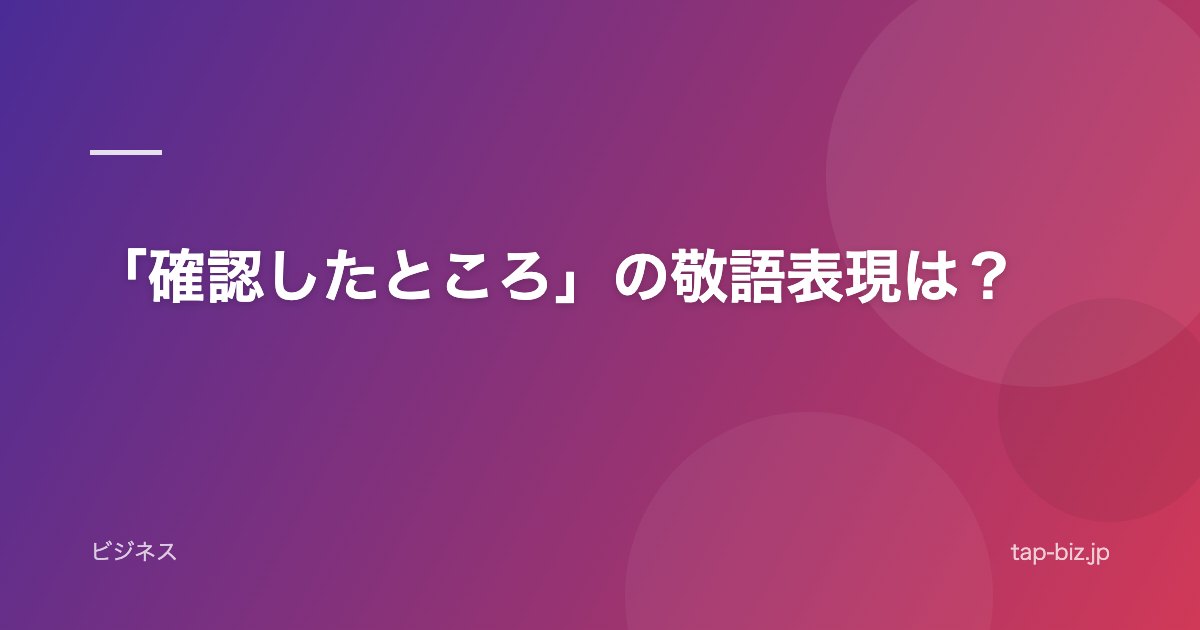「確認したところ」の敬語表現は？