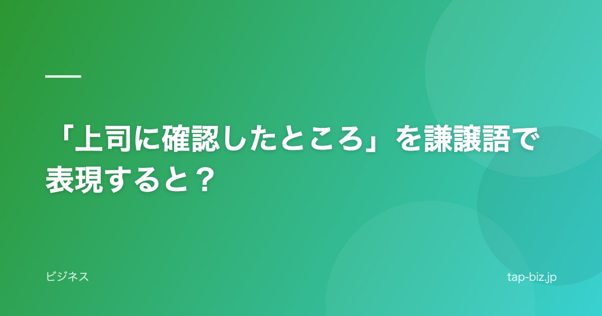「上司に確認したところ」を謙譲語で表現すると？
