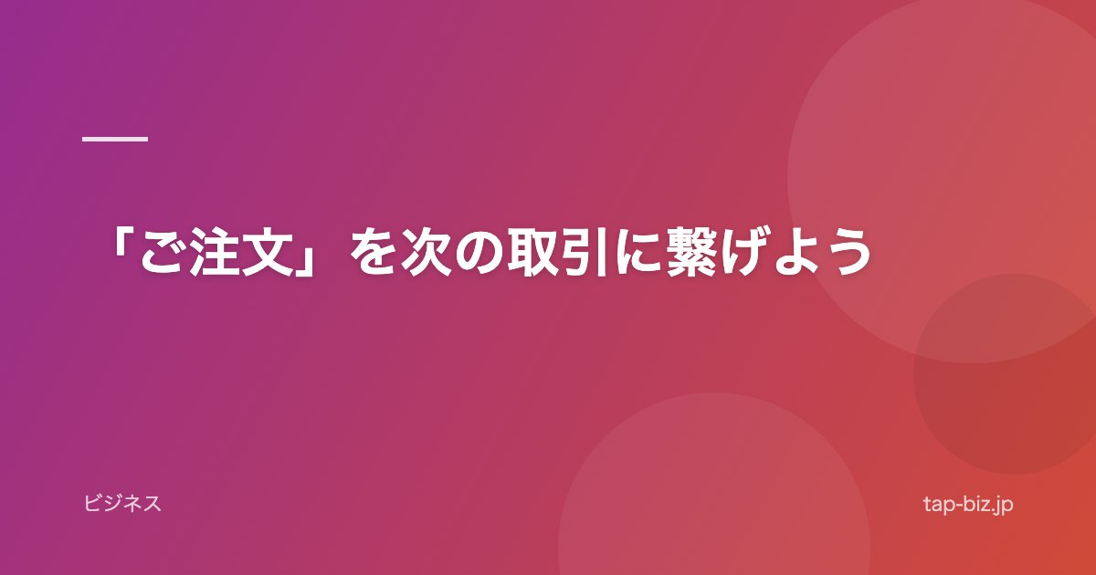 「ご注文」を次の取引に繋げよう