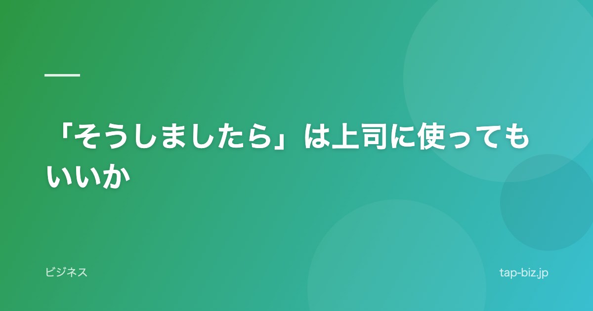 「そうしましたら」は上司に使ってもいいか