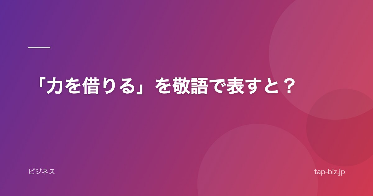 「力を借りる」を敬語で表すと？