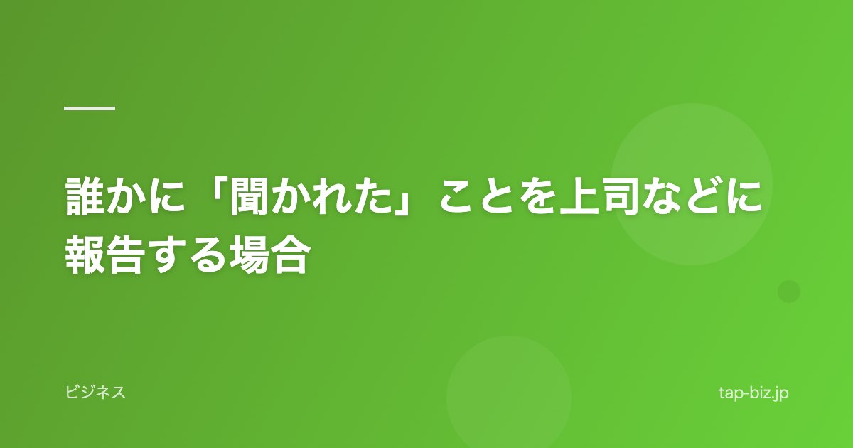 誰かに「聞かれた」ことを上司などに報告する場合