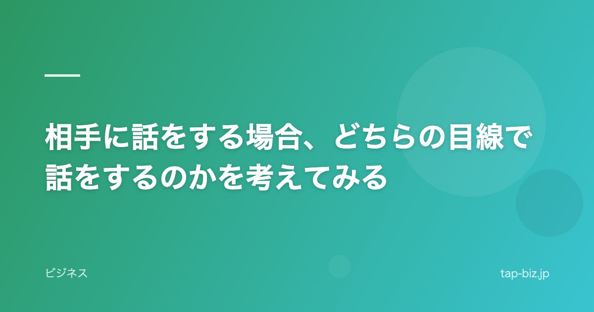 相手に話をする場合、どちらの目線で話をするのかを考えてみる