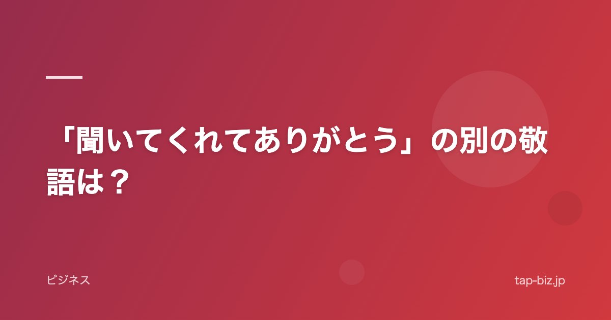 「聞いてくれてありがとう」の別の敬語は？
