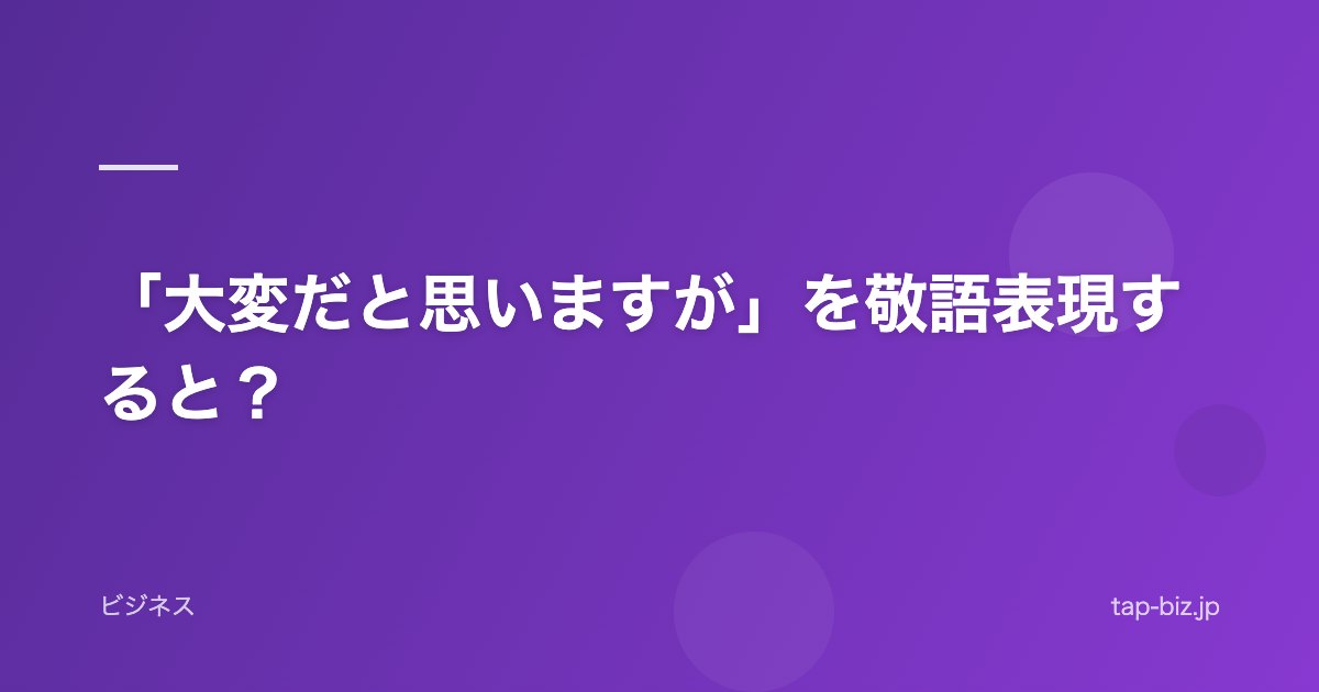 「大変だと思いますが」を敬語表現すると？