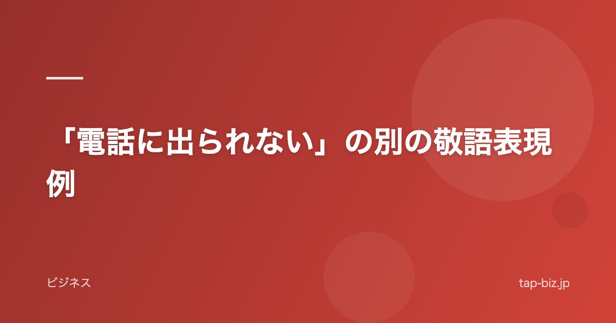 「電話に出られない」の別の敬語表現例