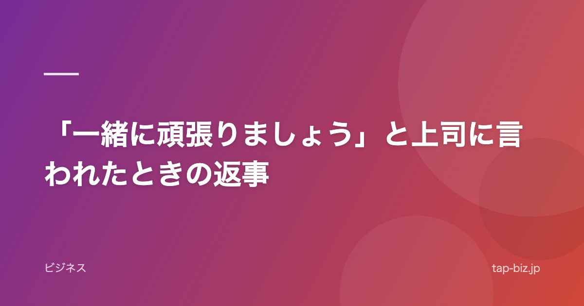 「一緒に頑張りましょう」と上司に言われたときの返事