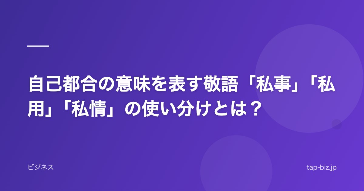 自己都合の意味を表す敬語「私事」「私用」「私情」の使い分けとは？