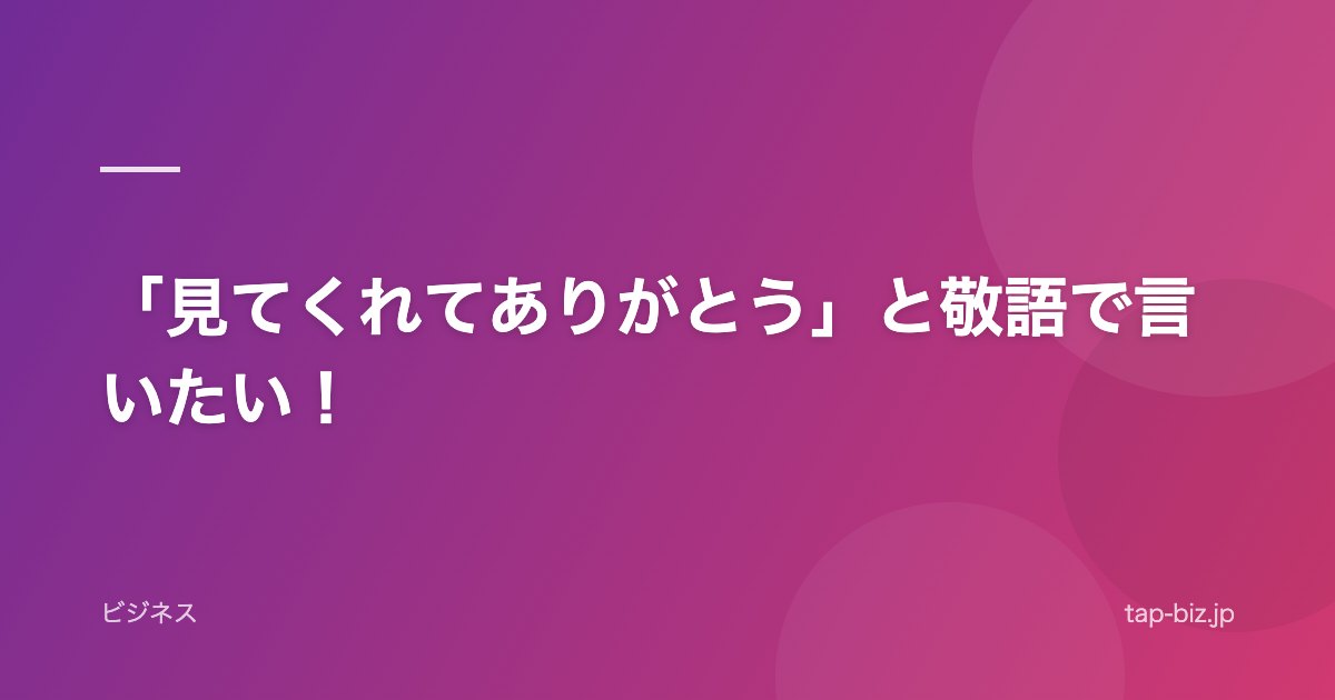「見てくれてありがとう」と敬語で言いたい！