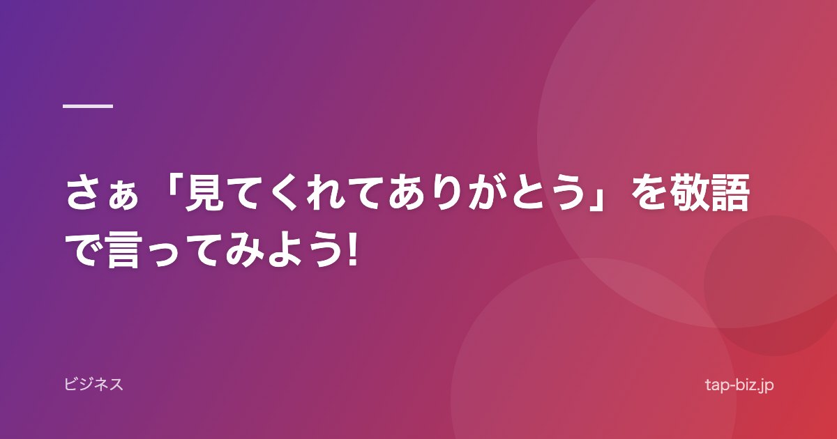 さぁ「見てくれてありがとう」を敬語で言ってみよう!
