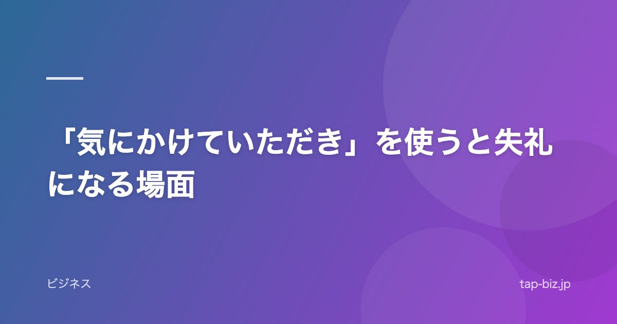「気にかけていただき」を使うと失礼になる場面