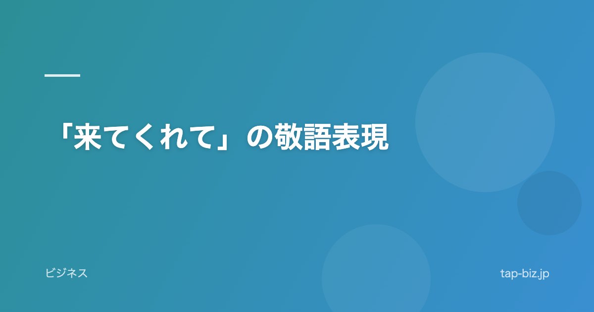 「来てくれて」の敬語表現