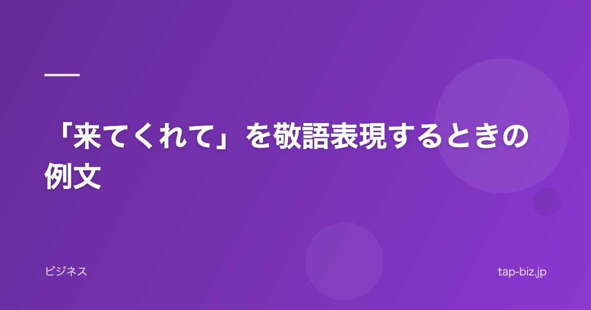 「来てくれて」を敬語表現するときの例文