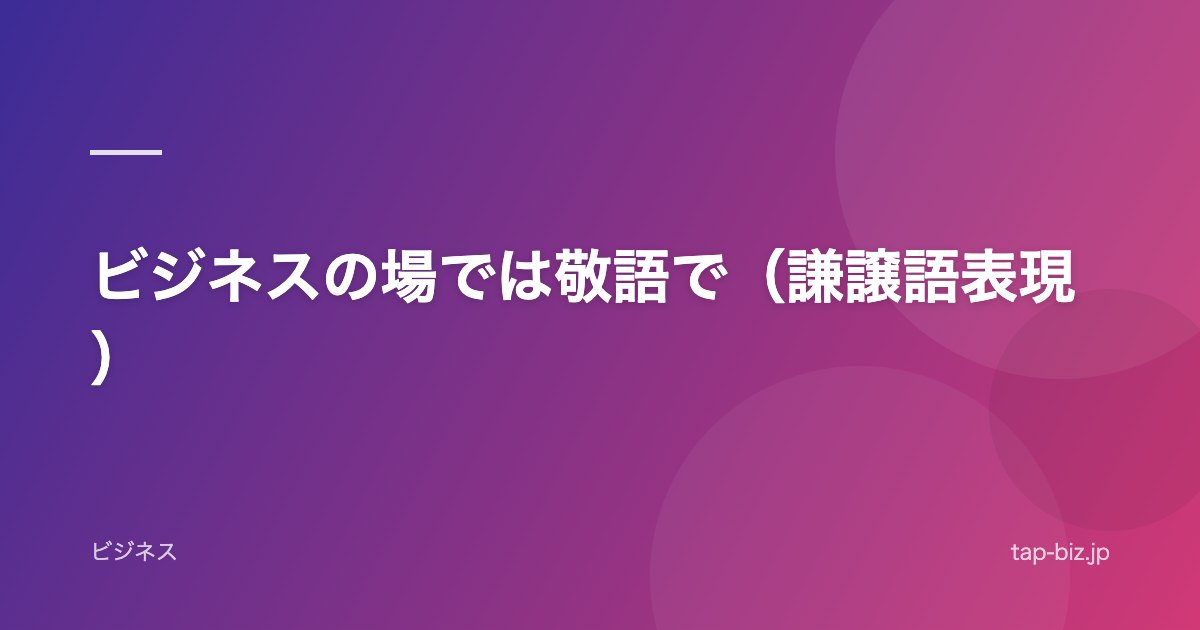 ビジネスの場では敬語で（謙譲語表現）