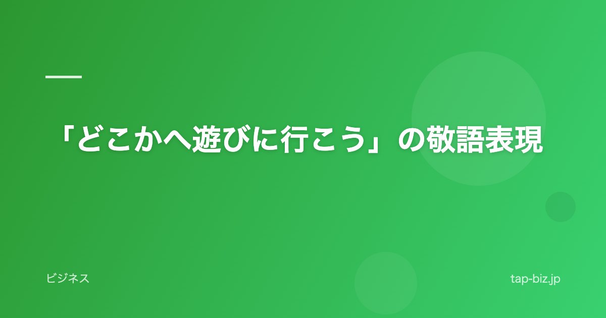 「どこかへ遊びに行こう」の敬語表現