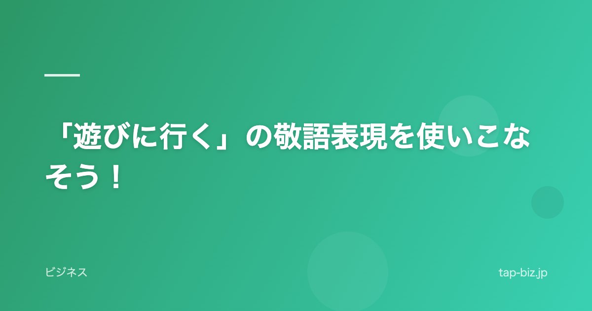 「遊びに行く」の敬語表現を使いこなそう！