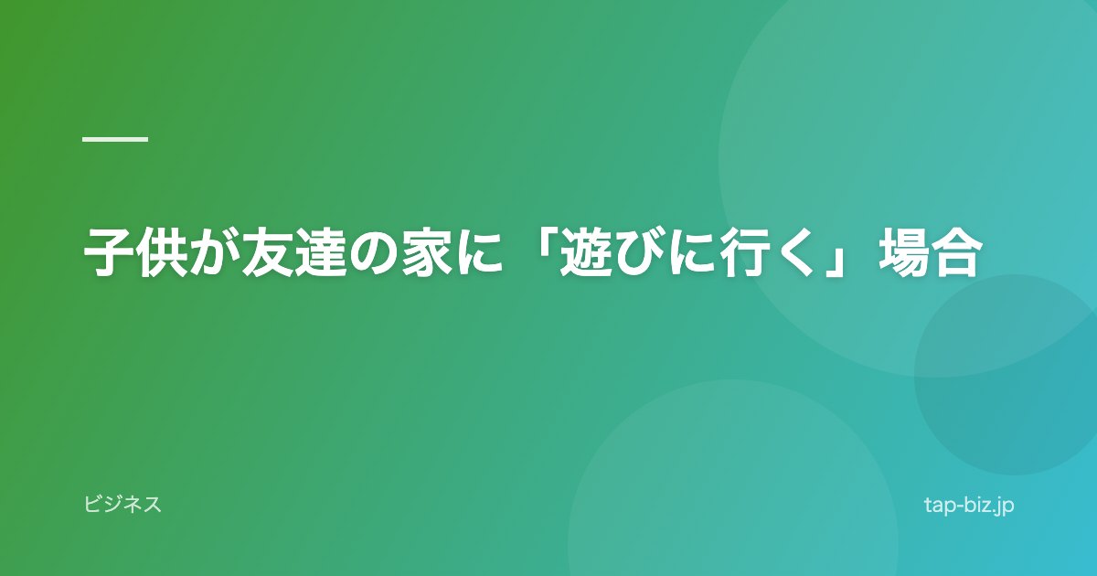 子供が友達の家に「遊びに行く」場合