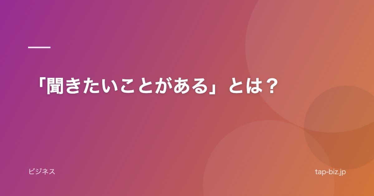 「聞きたいことがある」とは？