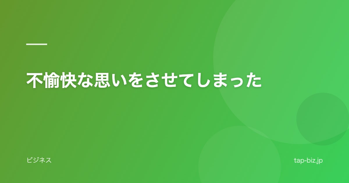 不愉快な思いをさせてしまった
