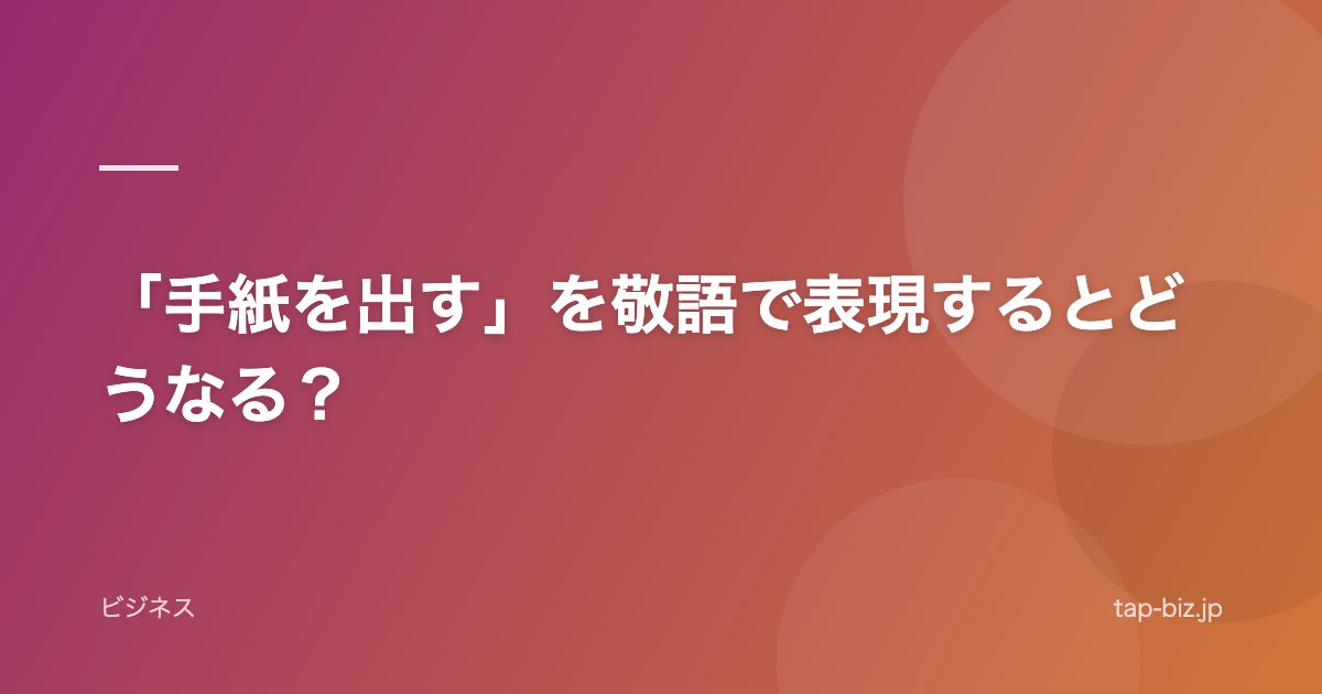 「手紙を出す」を敬語で表現するとどうなる？