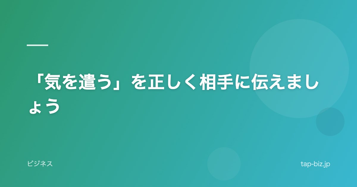 「気を遣う」を正しく相手に伝えましょう