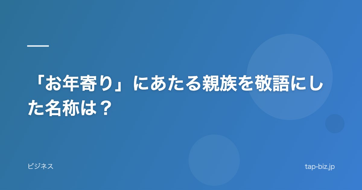 「お年寄り」にあたる親族を敬語にした名称は？