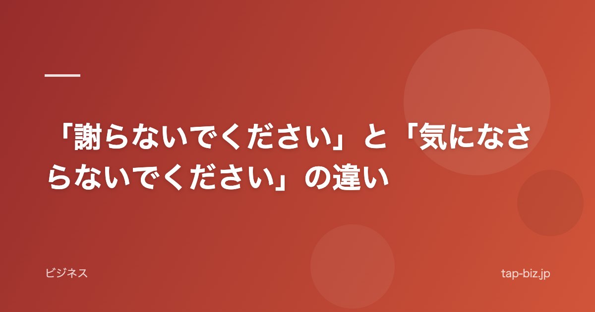 「謝らないでください」と「気になさらないでください」の違い