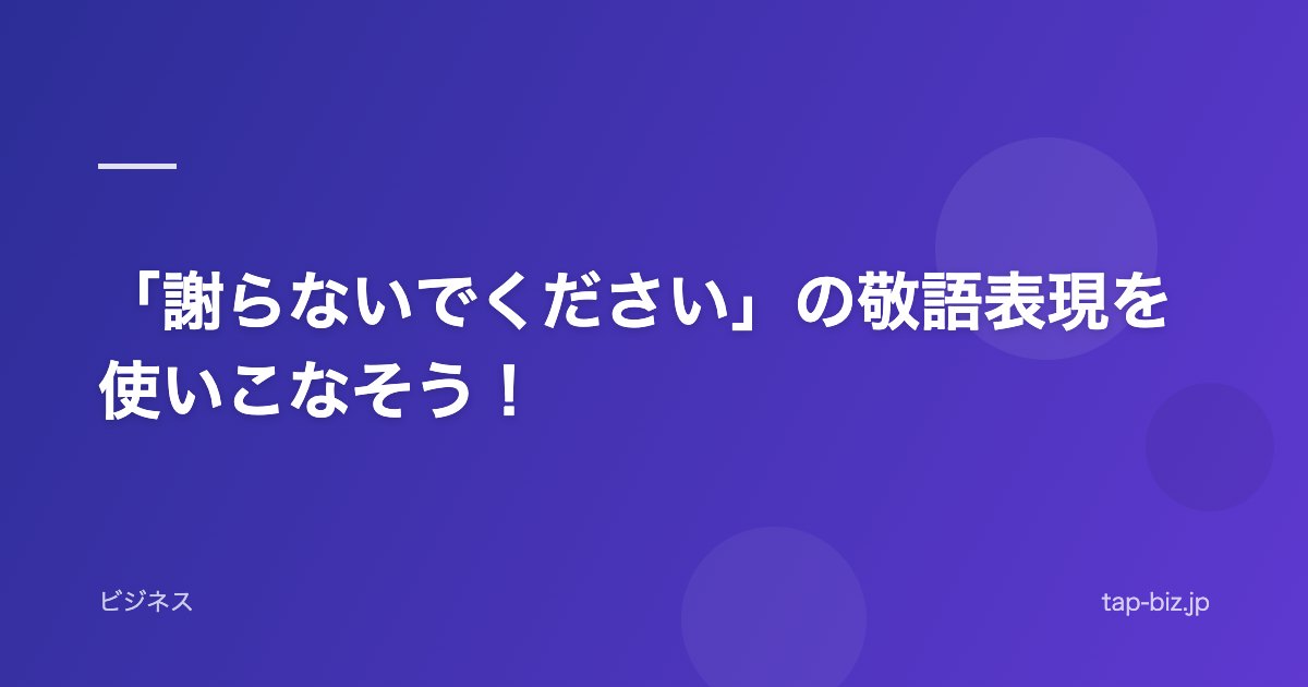 「謝らないでください」の敬語表現を使いこなそう！