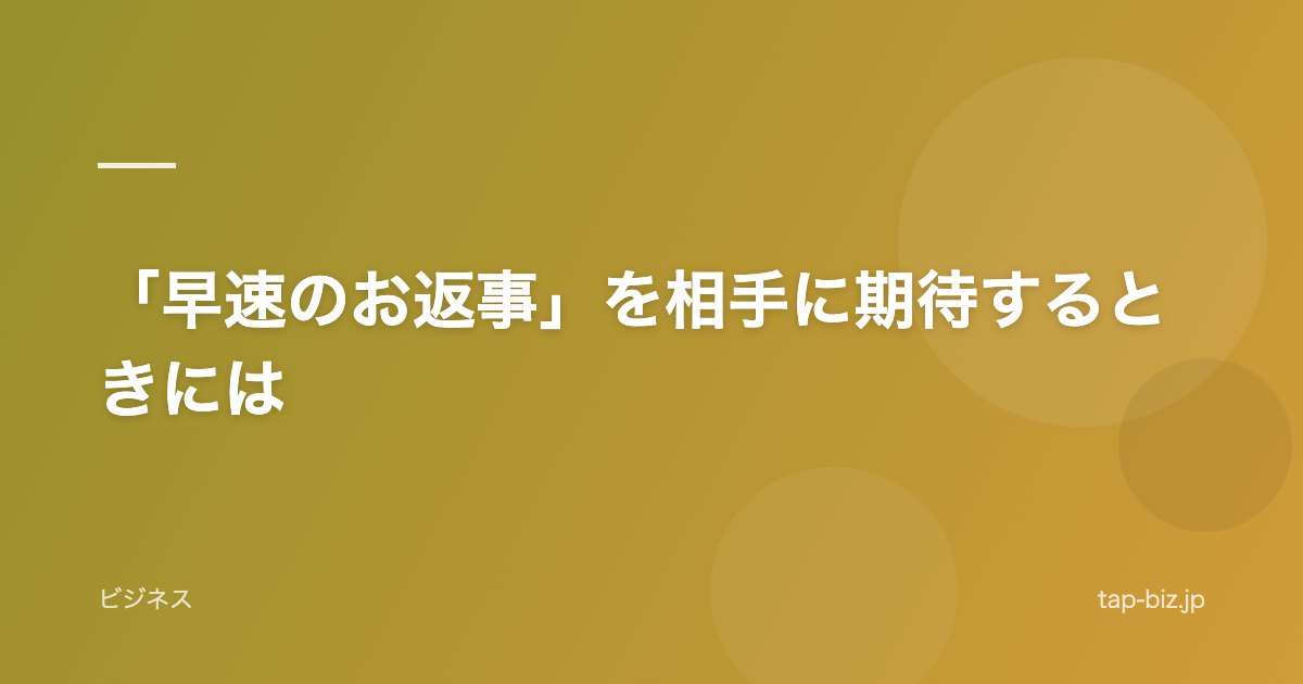 「早速のお返事」を相手に期待するときには