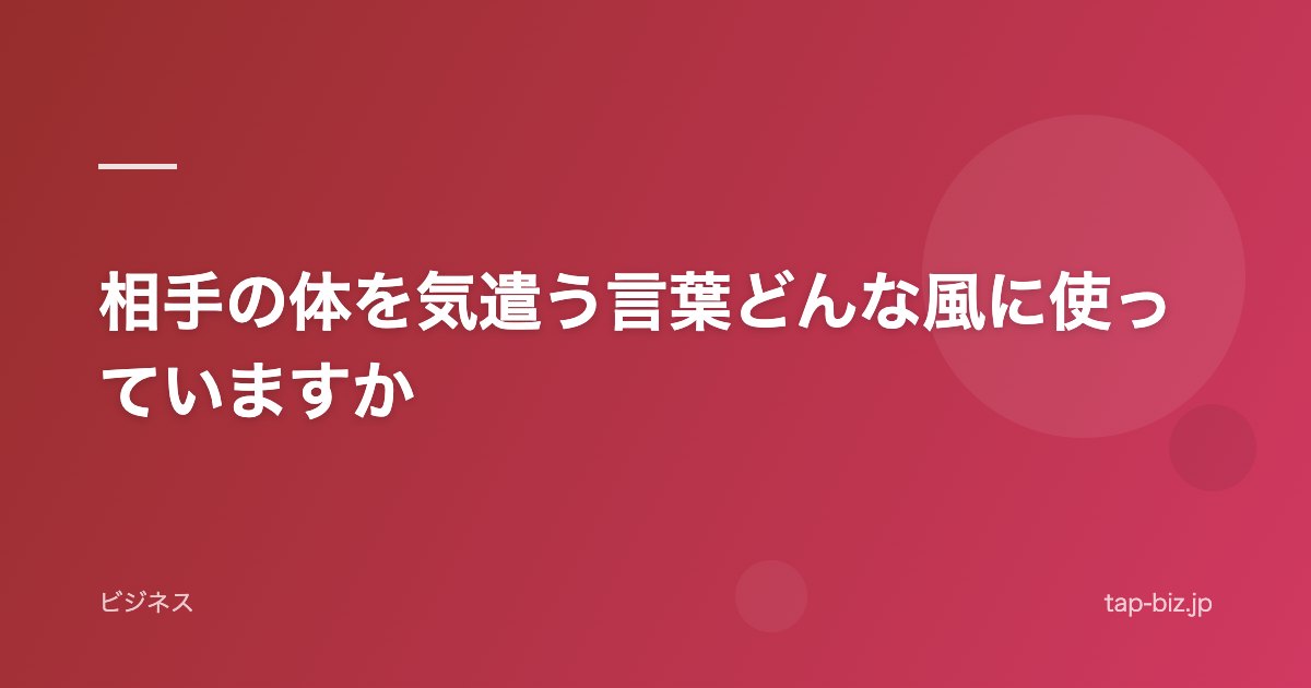相手の体を気遣う言葉どんな風に使っていますか