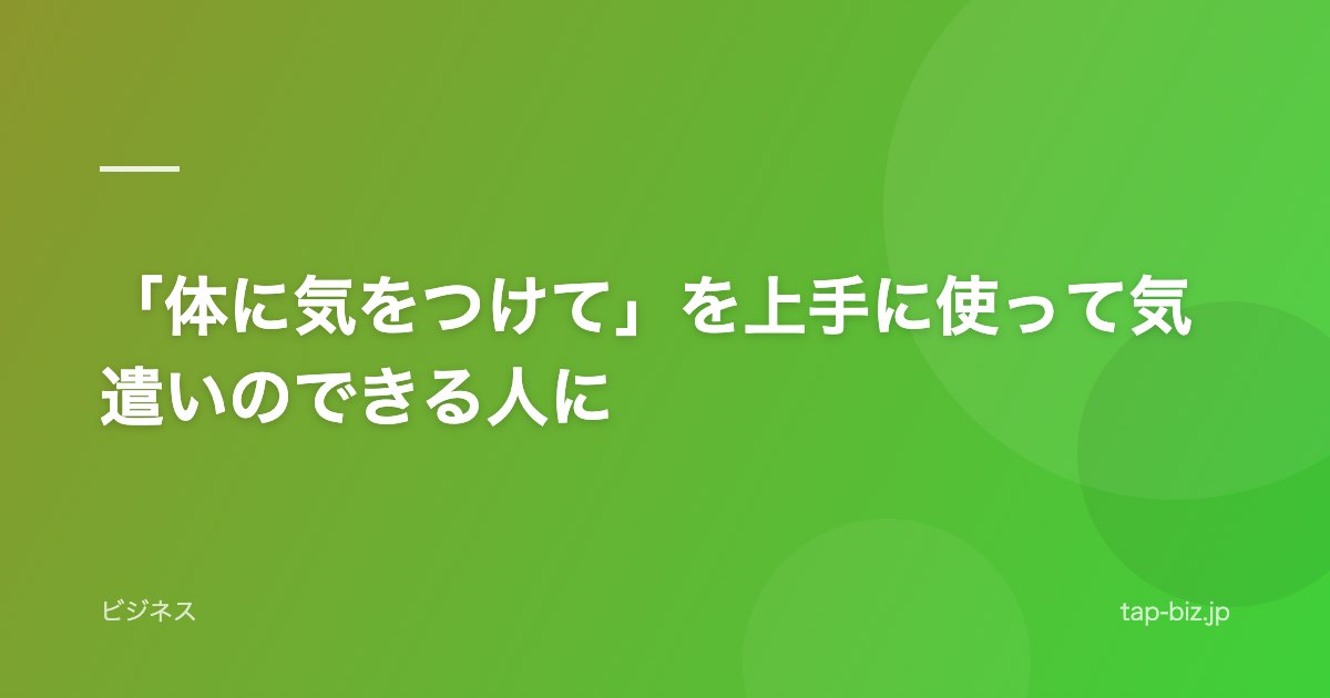 「体に気をつけて」を上手に使って気遣いのできる人に