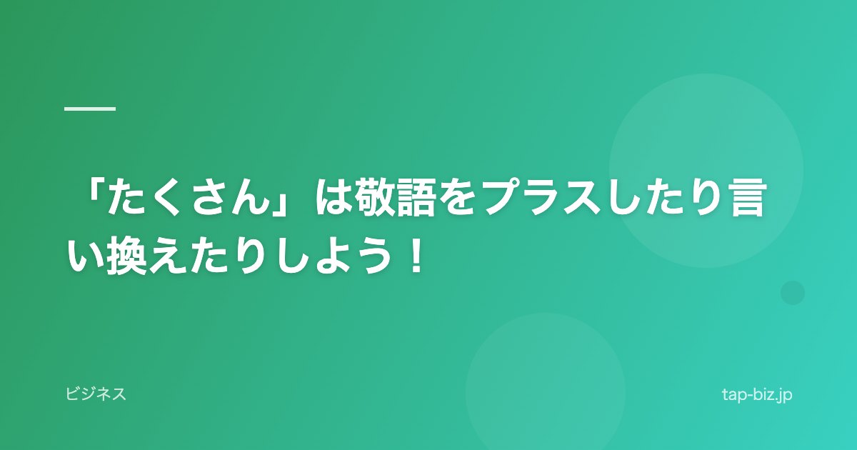 「たくさん」は敬語をプラスしたり言い換えたりしよう！