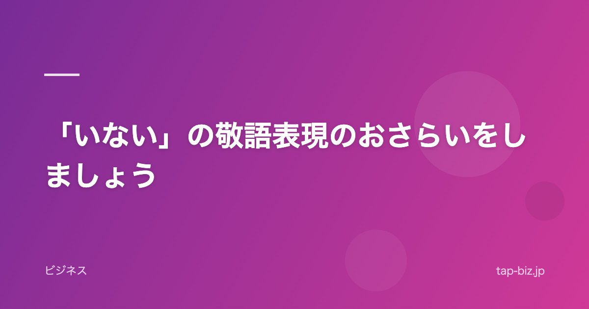 「いない」の敬語表現のおさらいをしましょう