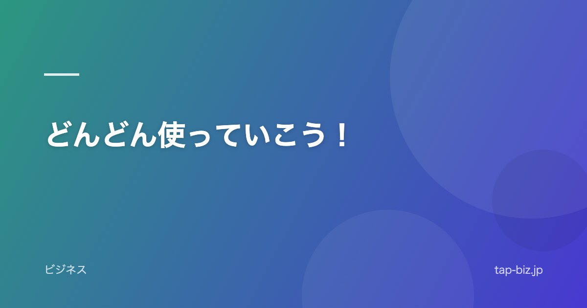 どんどん使っていこう！