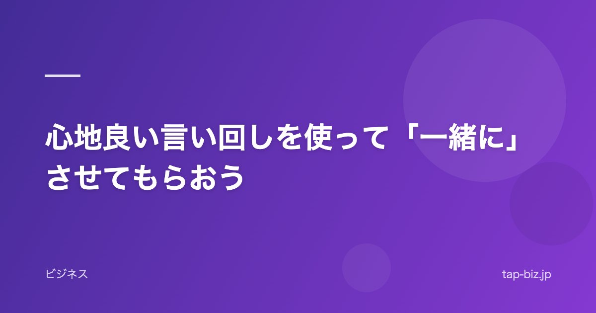 心地良い言い回しを使って「一緒に」させてもらおう
