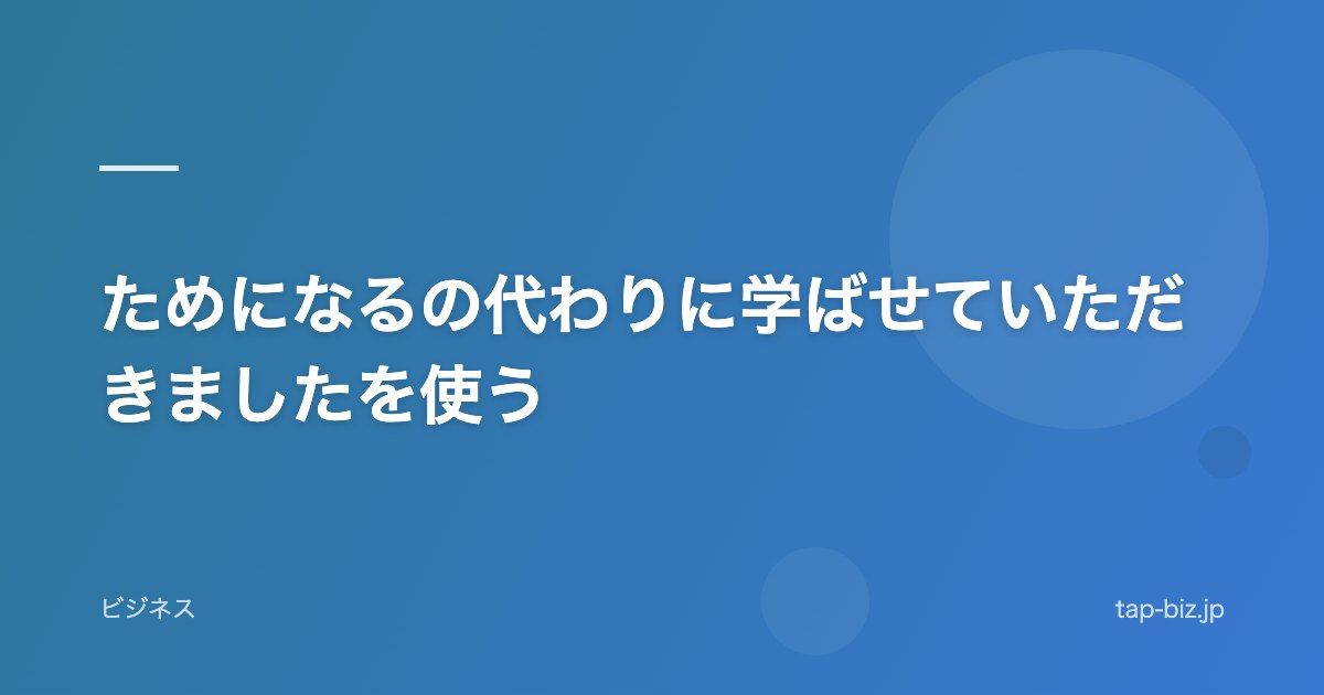 ためになるの代わりに学ばせていただきましたを使う