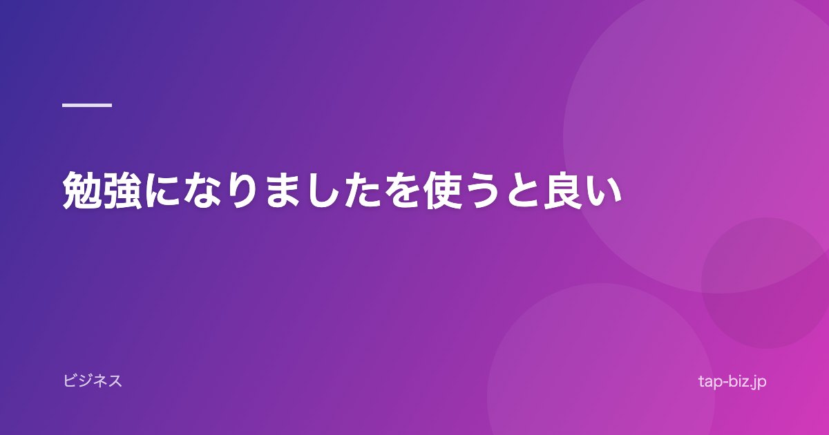 勉強になりましたを使うと良い