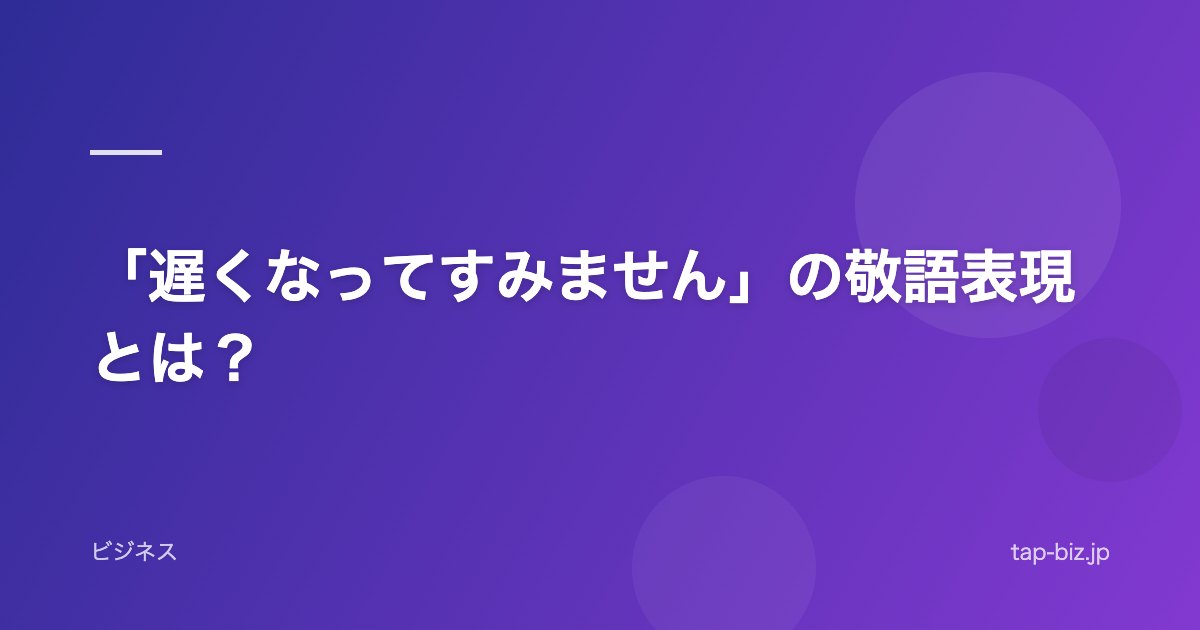 「遅くなってすみません」の敬語表現とは？