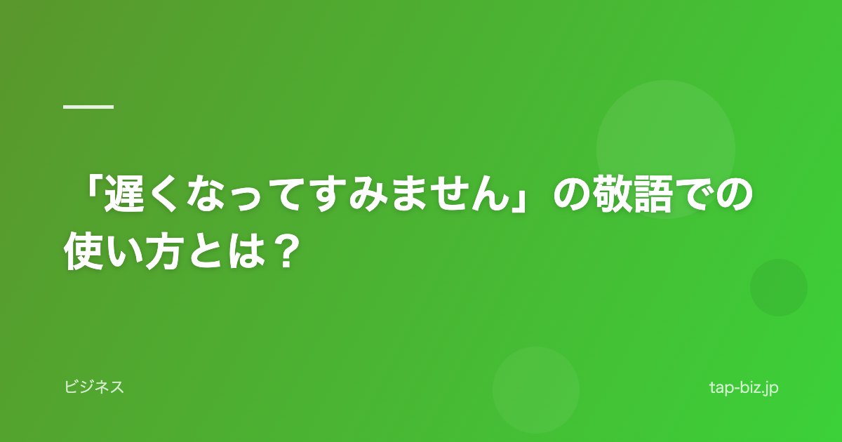 「遅くなってすみません」の敬語での使い方とは？