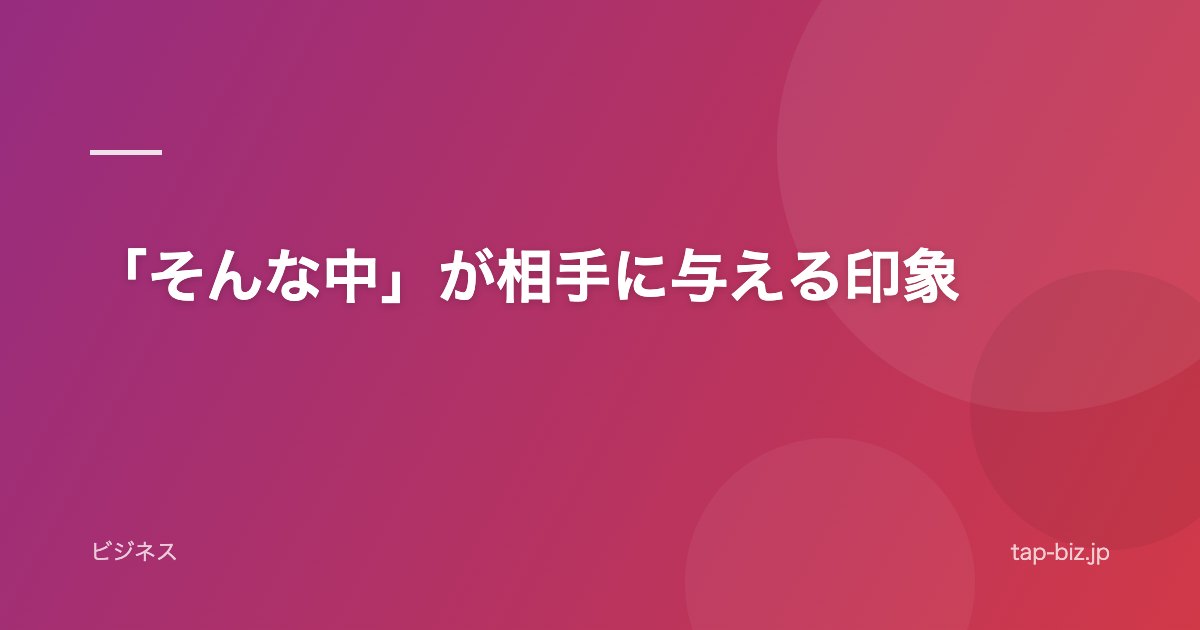 「そんな中」が相手に与える印象