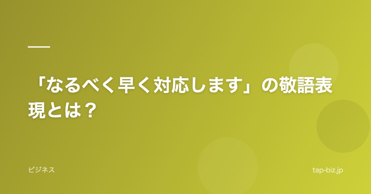 「なるべく早く対応します」の敬語表現とは？