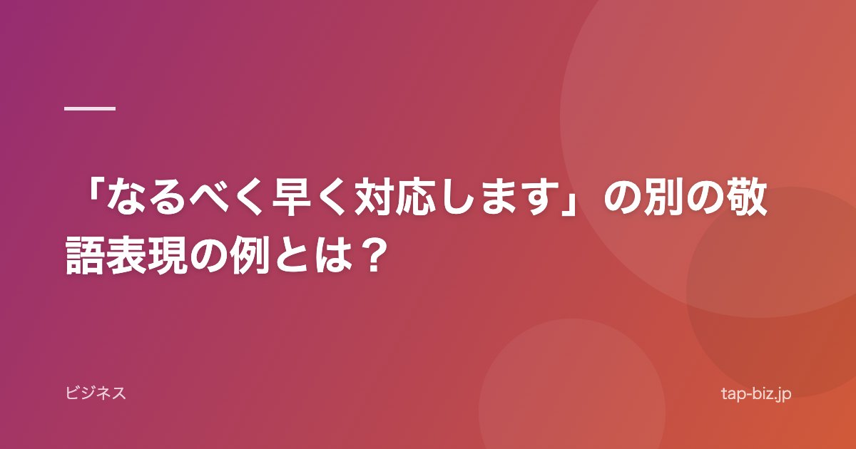 「なるべく早く対応します」の別の敬語表現の例とは？